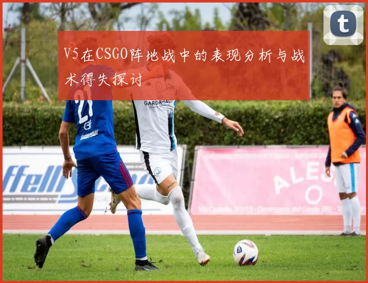 V5在CSGO阵地战中的表现分析与战术得失探讨