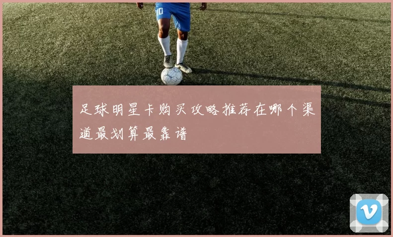 足球明星卡购买攻略推荐在哪个渠道最划算最靠谱