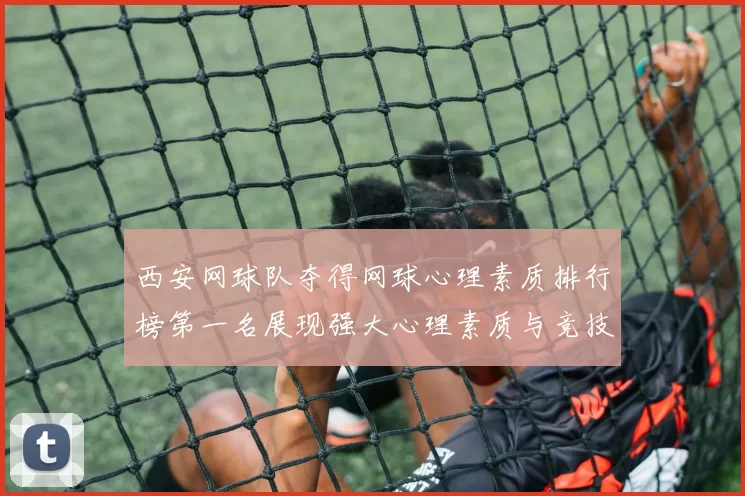 西安网球队夺得网球心理素质排行榜第一名展现强大心理素质与竞技水平