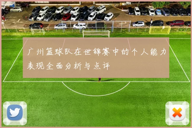 广州篮球队在世锦赛中的个人能力表现全面分析与点评