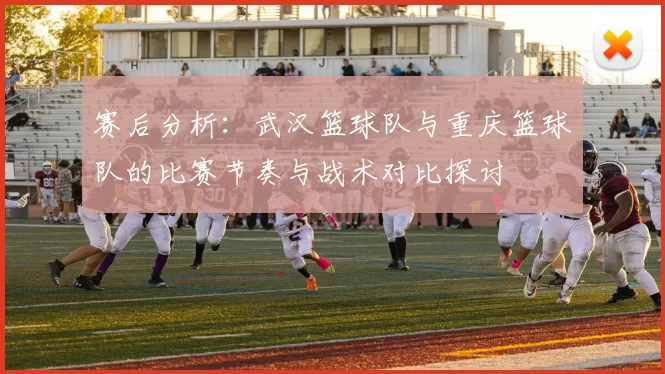 赛后分析：武汉篮球队与重庆篮球队的比赛节奏与战术对比探讨