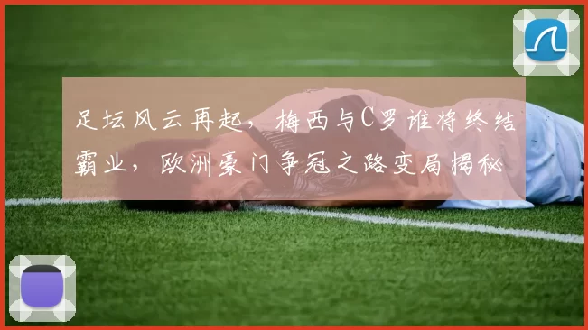足坛风云再起，梅西与C罗谁将终结霸业，欧洲豪门争冠之路变局揭秘