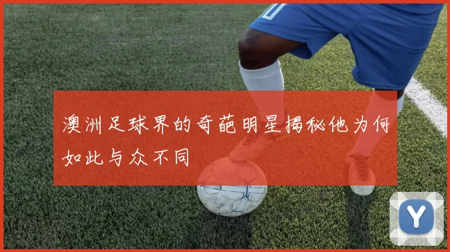 澳洲足球界的奇葩明星揭秘他为何如此与众不同