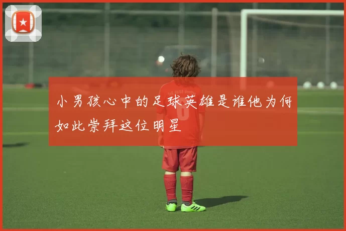 小男孩心中的足球英雄是谁他为何如此崇拜这位明星