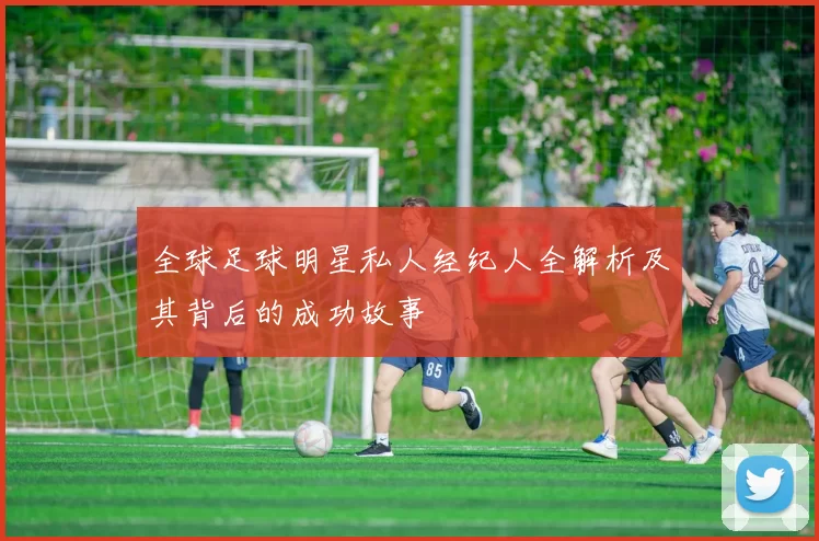 全球足球明星私人经纪人全解析及其背后的成功故事