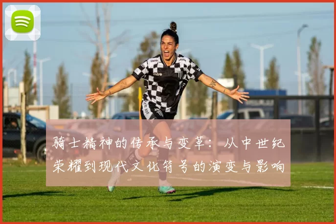 骑士精神的传承与变革：从中世纪荣耀到现代文化符号的演变与影响