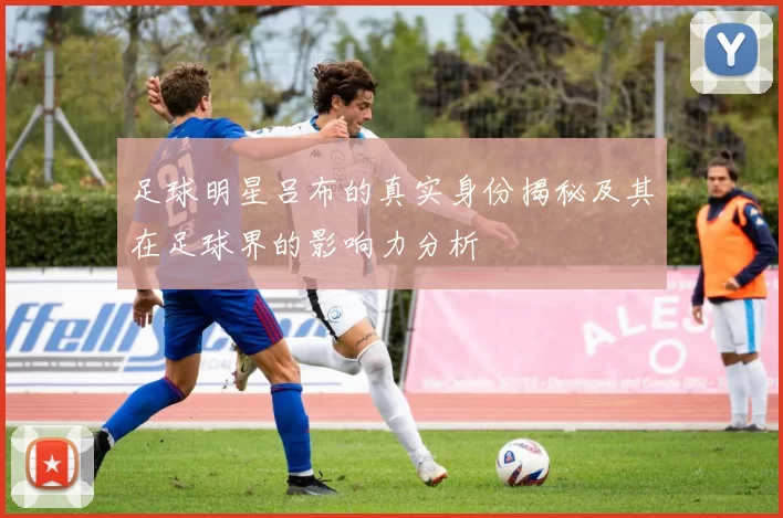 足球明星吕布的真实身份揭秘及其在足球界的影响力分析