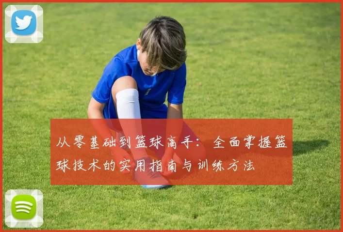 从零基础到篮球高手：全面掌握篮球技术的实用指南与训练方法