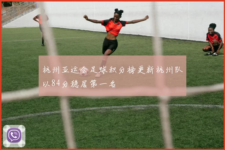 杭州亚运会足球积分榜更新杭州队以84分稳居第一名