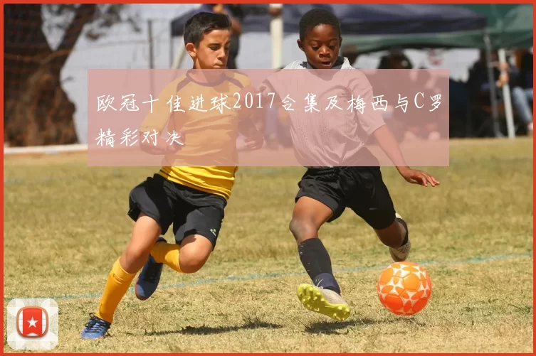 欧冠十佳进球2017合集及梅西与C罗精彩对决