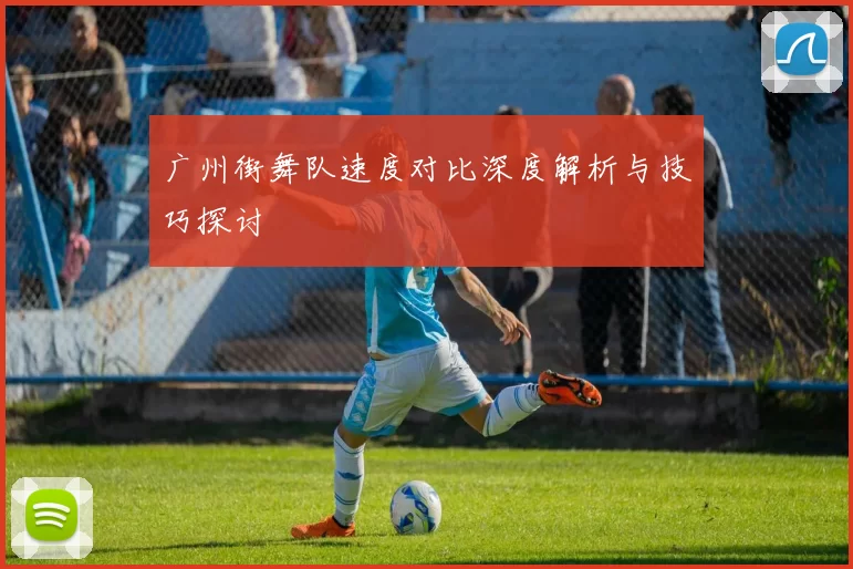 广州街舞队速度对比深度解析与技巧探讨