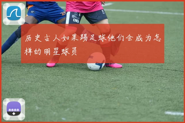 历史古人如果踢足球他们会成为怎样的明星球员