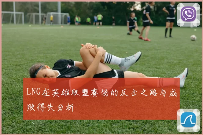 LNG在英雄联盟赛场的反击之路与成败得失分析