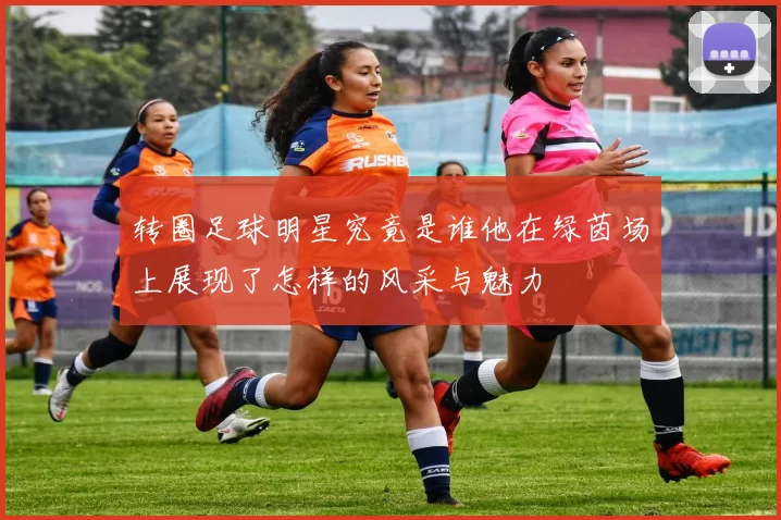 转圈足球明星究竟是谁他在绿茵场上展现了怎样的风采与魅力