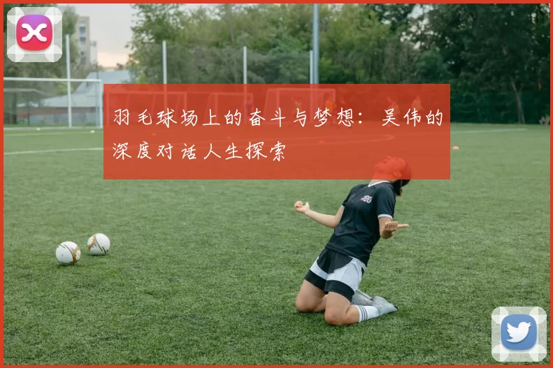 羽毛球场上的奋斗与梦想：吴伟的深度对话人生探索