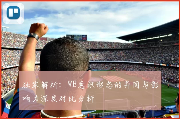 独家解析：WE意识形态的异同与影响力深度对比分析