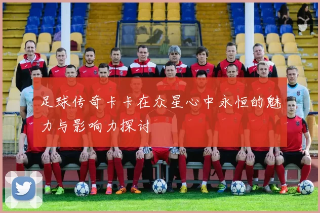 足球传奇卡卡在众星心中永恒的魅力与影响力探讨