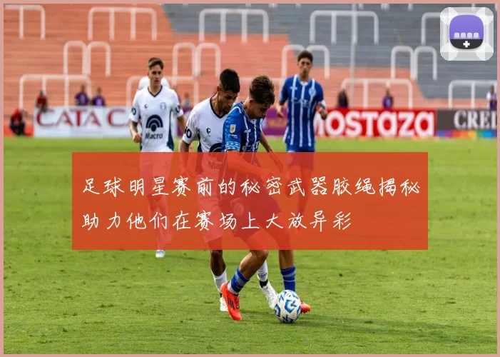 足球明星赛前的秘密武器胶绳揭秘助力他们在赛场上大放异彩