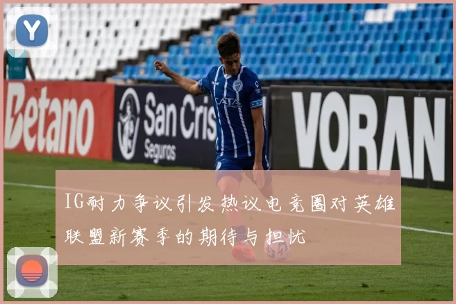 IG耐力争议引发热议电竞圈对英雄联盟新赛季的期待与担忧