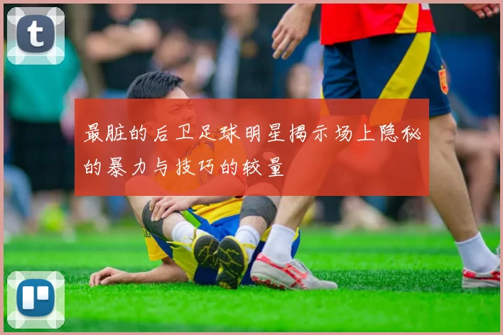 最脏的后卫足球明星揭示场上隐秘的暴力与技巧的较量