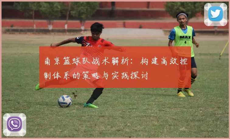 南京篮球队战术解析：构建高效控制体系的策略与实践探讨