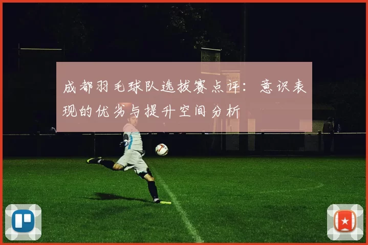 成都羽毛球队选拔赛点评：意识表现的优劣与提升空间分析