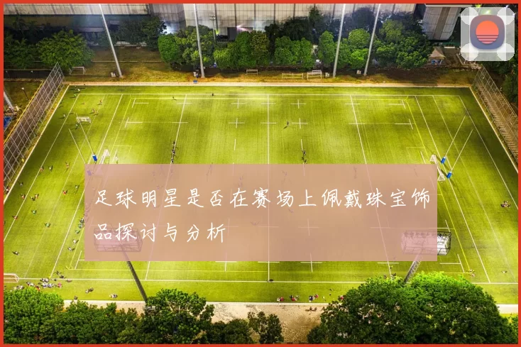 足球明星是否在赛场上佩戴珠宝饰品探讨与分析
