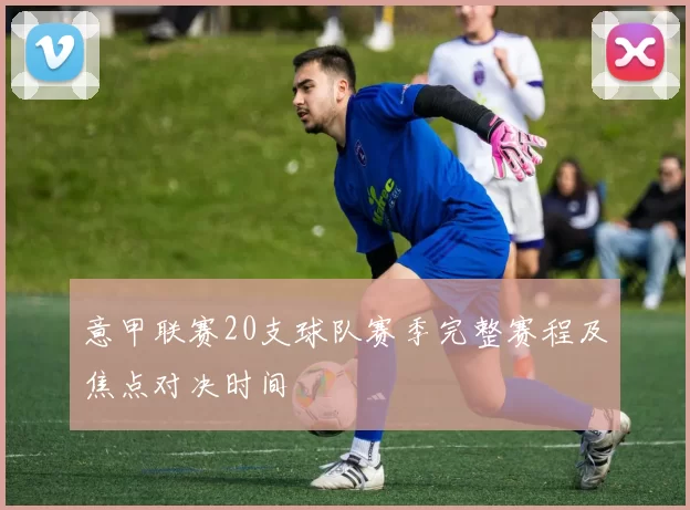 意甲联赛20支球队赛季完整赛程及焦点对决时间