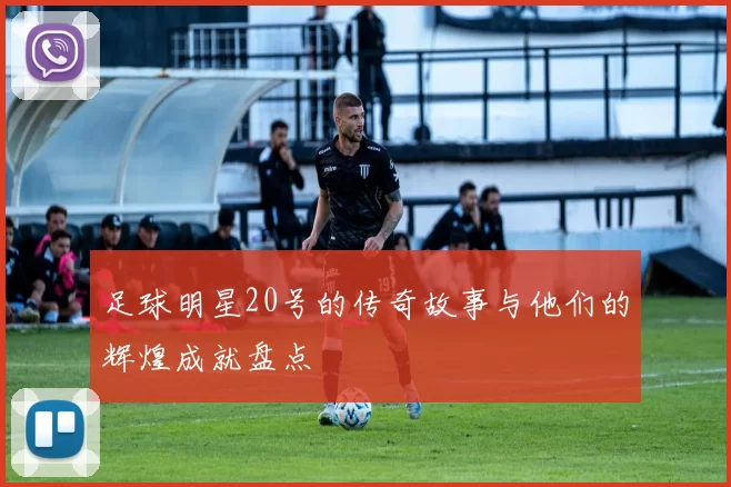 足球明星20号的传奇故事与他们的辉煌成就盘点