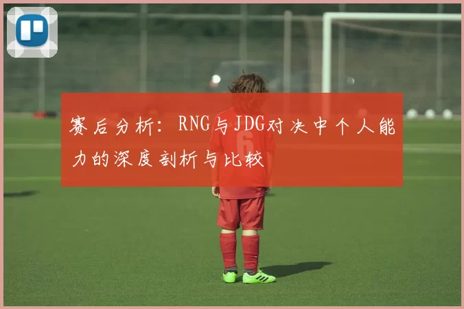 赛后分析：RNG与JDG对决中个人能力的深度剖析与比较