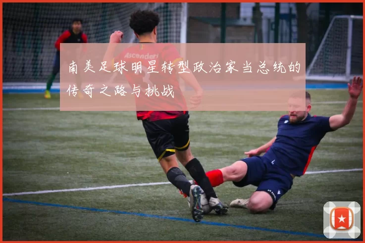 南美足球明星转型政治家当总统的传奇之路与挑战