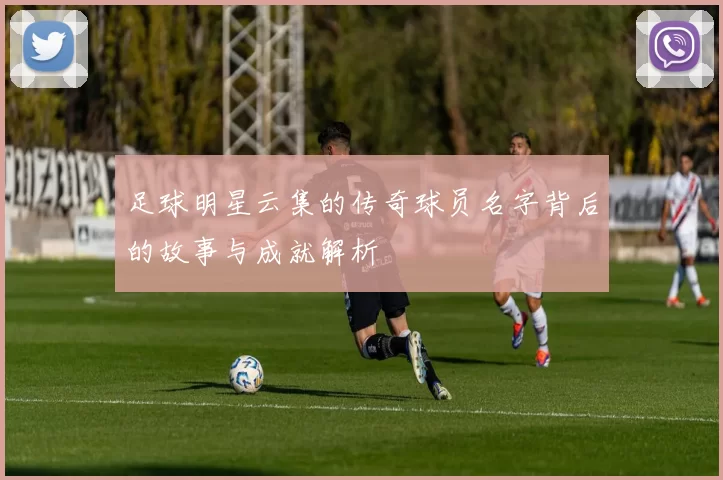 足球明星云集的传奇球员名字背后的故事与成就解析