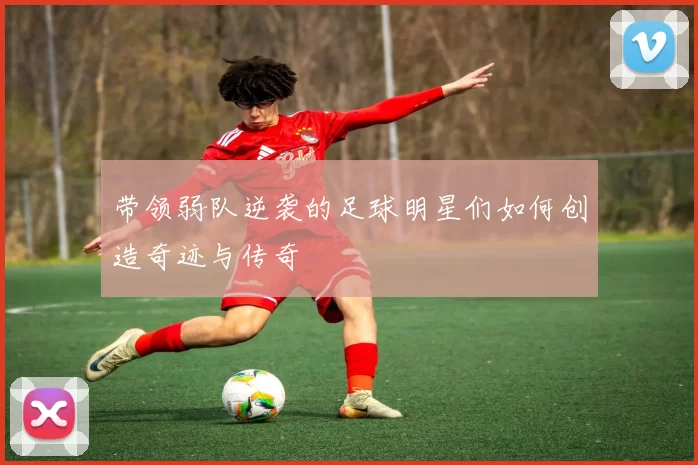 带领弱队逆袭的足球明星们如何创造奇迹与传奇