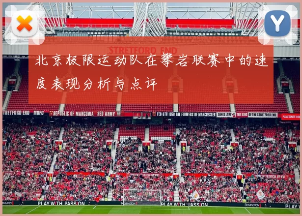 北京极限运动队在攀岩联赛中的速度表现分析与点评