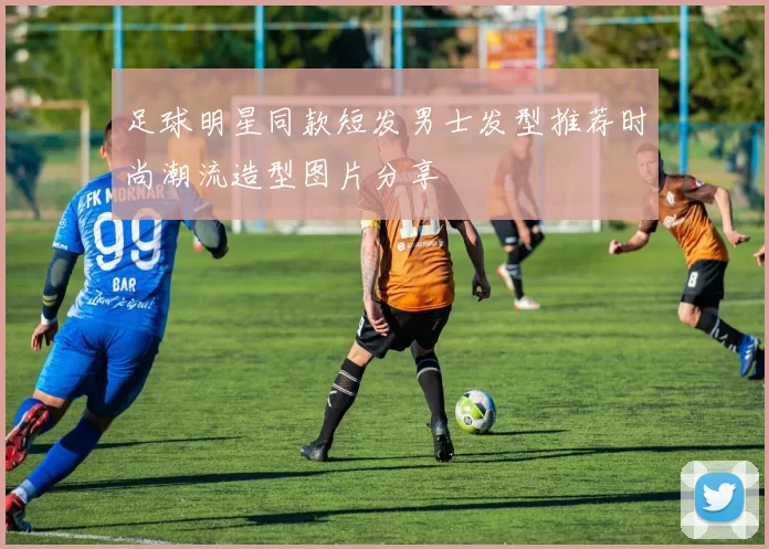 足球明星同款短发男士发型推荐时尚潮流造型图片分享