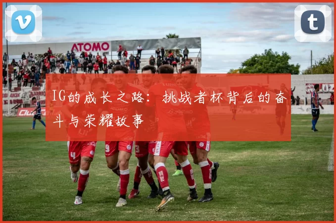 IG的成长之路：挑战者杯背后的奋斗与荣耀故事