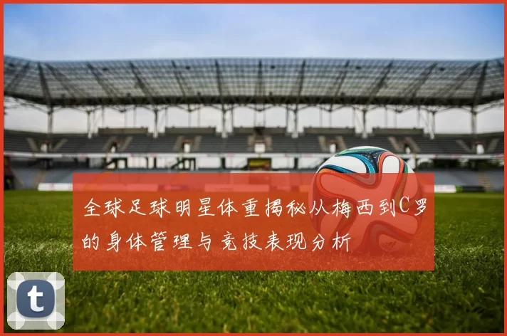 全球足球明星体重揭秘从梅西到C罗的身体管理与竞技表现分析
