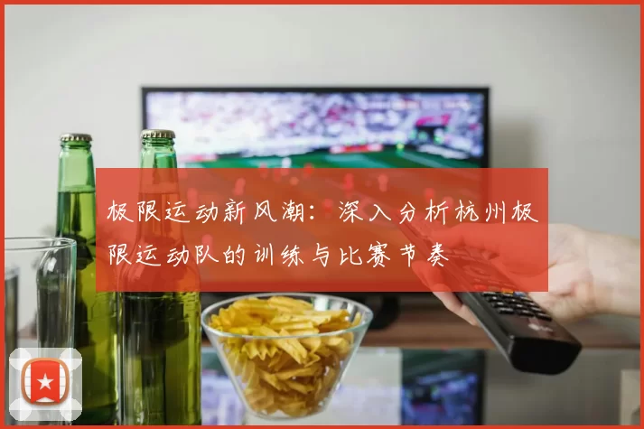极限运动新风潮：深入分析杭州极限运动队的训练与比赛节奏