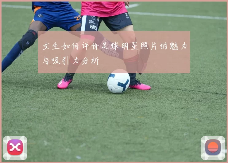 女生如何评价足球明星照片的魅力与吸引力分析