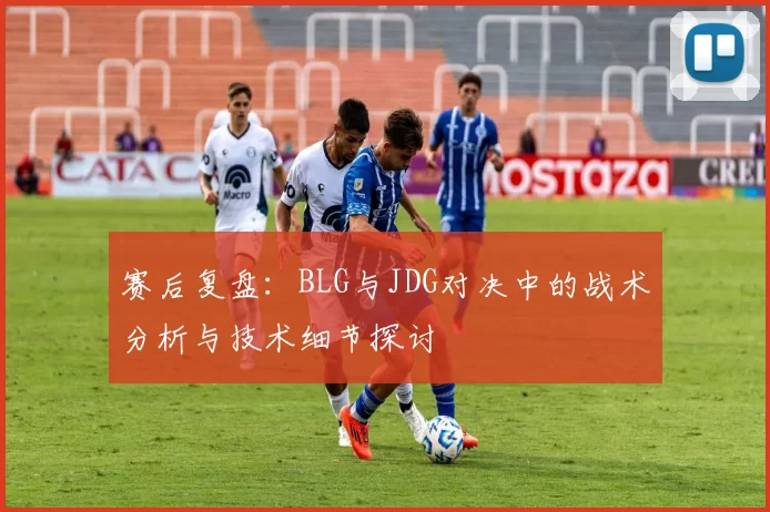 赛后复盘：BLG与JDG对决中的战术分析与技术细节探讨