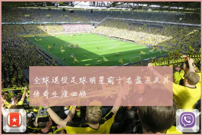 全球退役足球明星前十名盘点及其传奇生涯回顾
