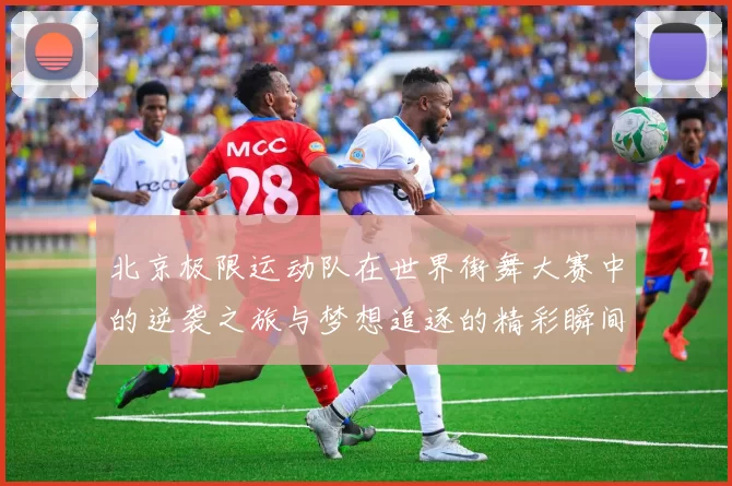 北京极限运动队在世界街舞大赛中的逆袭之旅与梦想追逐的精彩瞬间
