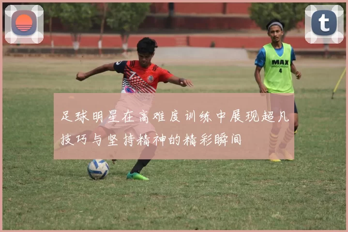 足球明星在高难度训练中展现超凡技巧与坚持精神的精彩瞬间
