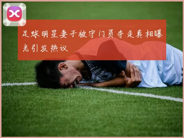 足球明星妻子被守门员夺走真相曝光引发热议