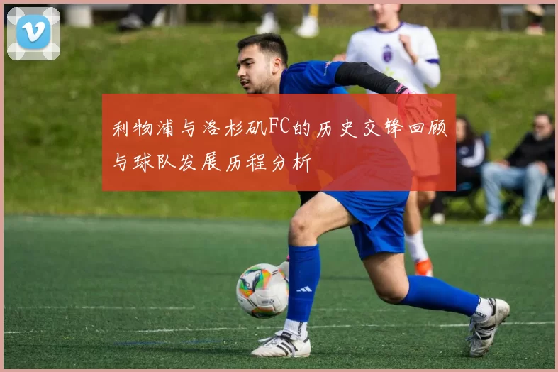 利物浦与洛杉矶FC的历史交锋回顾与球队发展历程分析