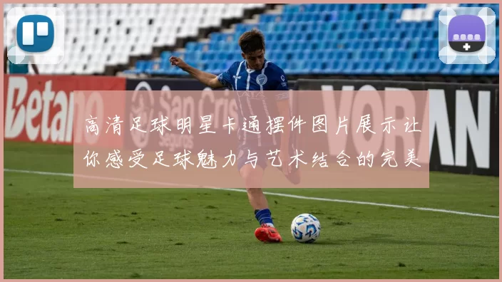 高清足球明星卡通摆件图片展示让你感受足球魅力与艺术结合的完美体验