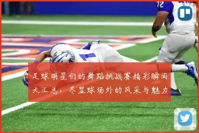足球明星们的舞蹈挑战赛精彩瞬间大汇总，尽显球场外的风采与魅力