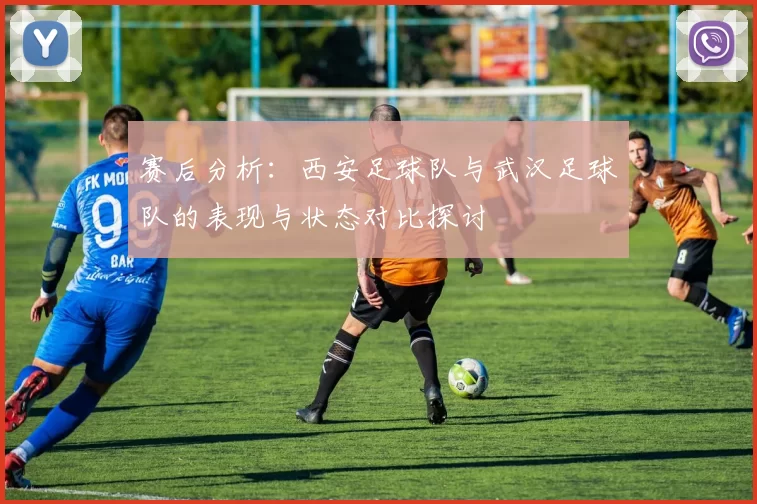 赛后分析：西安足球队与武汉足球队的表现与状态对比探讨