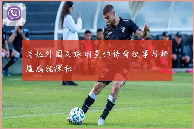 马姓外国足球明星的传奇故事与辉煌成就探秘