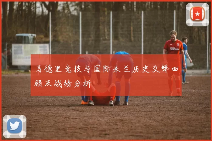 马德里竞技与国际米兰历史交锋回顾及战绩分析